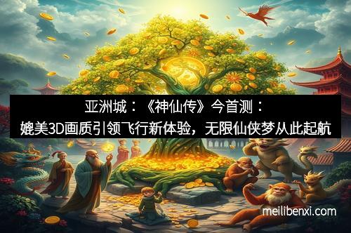 亚洲城：《神仙传》今首测：媲美3D画质引领飞行新体验，无限仙侠梦从此起航