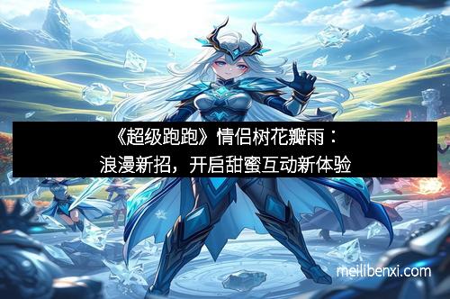 《超级跑跑》情侣树花瓣雨：浪漫新招，开启甜蜜互动新体验