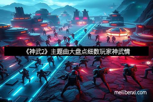 《神武2》主题曲大盘点细数玩家神武情
