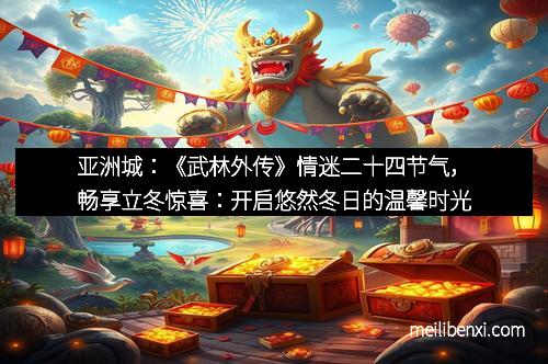 亚洲城：《武林外传》情迷二十四节气，畅享立冬惊喜：开启悠然冬日的温馨时光