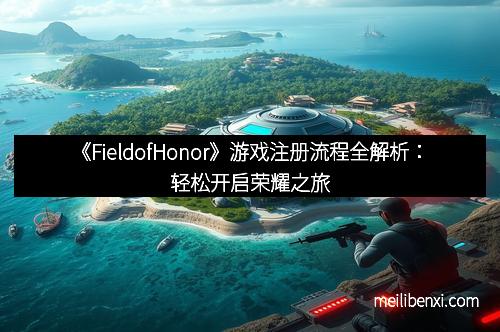 《FieldofHonor》游戏注册流程全解析：轻松开启荣耀之旅