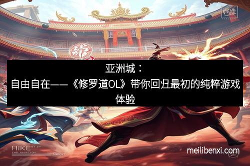 亚洲城：自由自在——《修罗道OL》带你回归最初的纯粹游戏体验