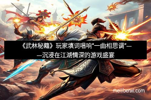 《武林秘籍》玩家填词唱响“一曲相思调”——沉浸在江湖情深的游戏盛宴