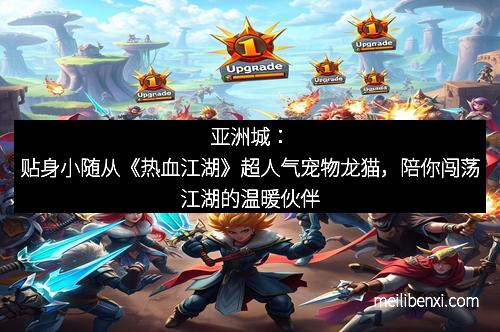 亚洲城：贴身小随从《热血江湖》超人气宠物龙猫，陪你闯荡江湖的温暖伙伴