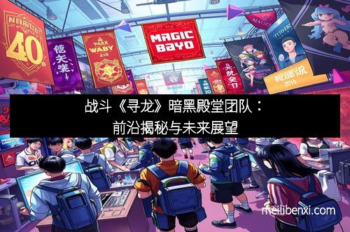 战斗《寻龙》暗黑殿堂团队：前沿揭秘与未来展望
