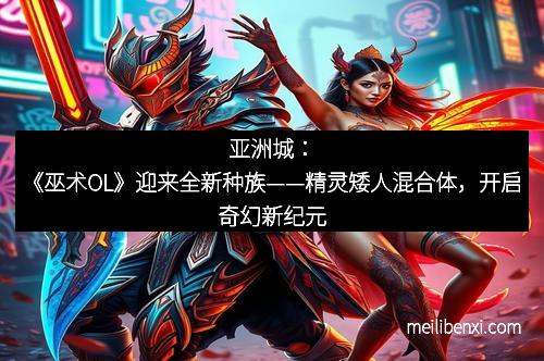 亚洲城：《巫术OL》迎来全新种族——精灵矮人混合体，开启奇幻新纪元